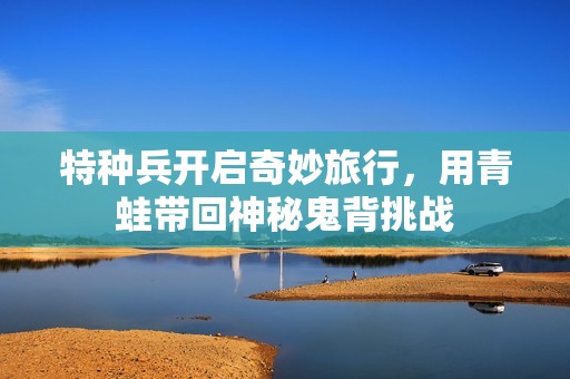 特种兵开启奇妙旅行，用青蛙带回神秘鬼背挑战