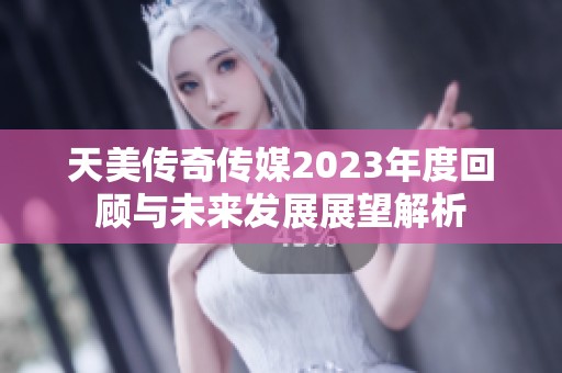 天美传奇传媒2023年度回顾与未来发展展望解析