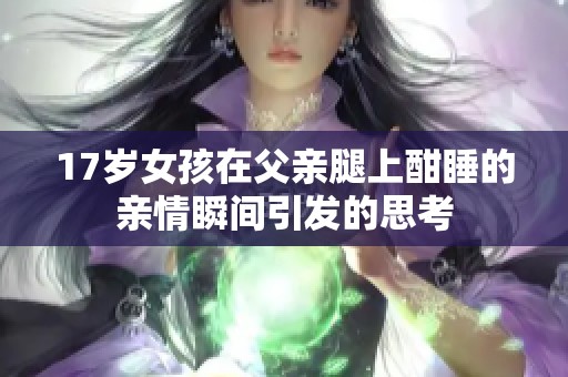 17岁女孩在父亲腿上酣睡的亲情瞬间引发的思考