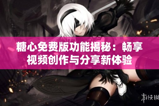 糖心免费版功能揭秘：畅享视频创作与分享新体验