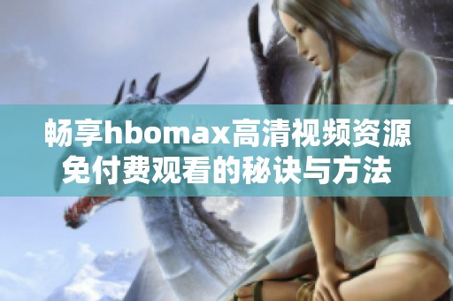 畅享hbomax高清视频资源免付费观看的秘诀与方法