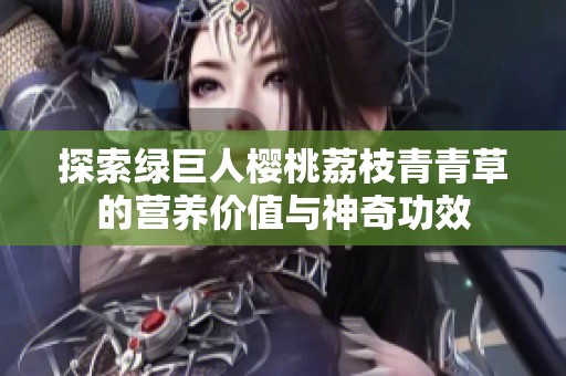 探索绿巨人樱桃荔枝青青草的营养价值与神奇功效