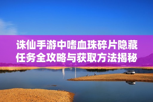 诛仙手游中嗜血珠碎片隐藏任务全攻略与获取方法揭秘