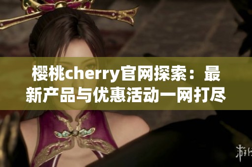 樱桃cherry官网探索：最新产品与优惠活动一网打尽