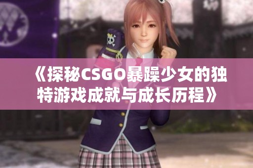 《探秘CSGO暴躁少女的独特游戏成就与成长历程》