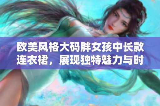 欧美风格大码胖女孩中长款连衣裙，展现独特魅力与时尚气质