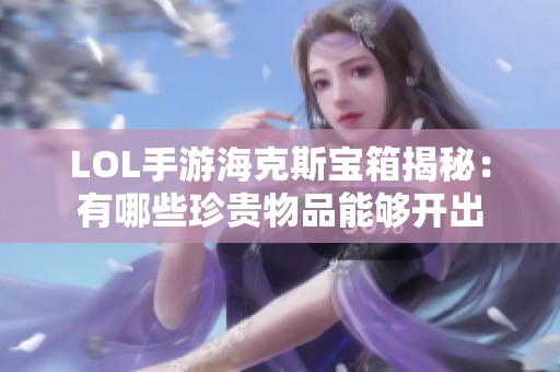 LOL手游海克斯宝箱揭秘：有哪些珍贵物品能够开出