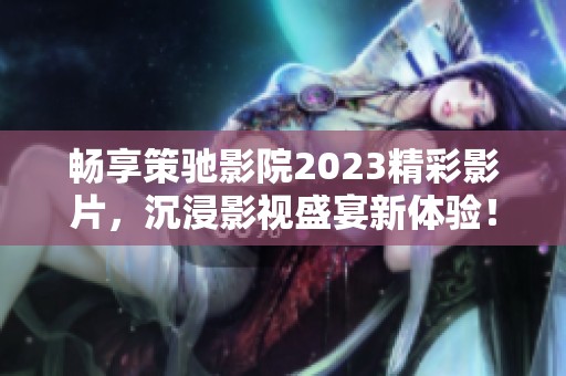 畅享策驰影院2023精彩影片，沉浸影视盛宴新体验！