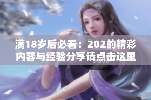 满18岁后必看：202的精彩内容与经验分享请点击这里