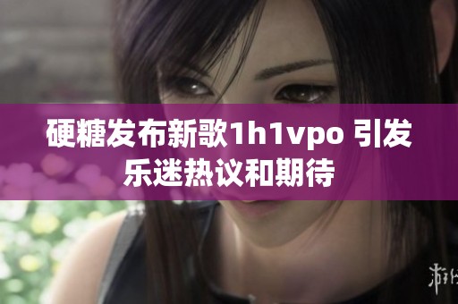 硬糖发布新歌1h1vpo 引发乐迷热议和期待