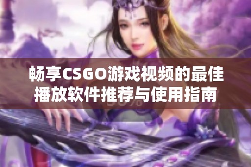 畅享CSGO游戏视频的最佳播放软件推荐与使用指南