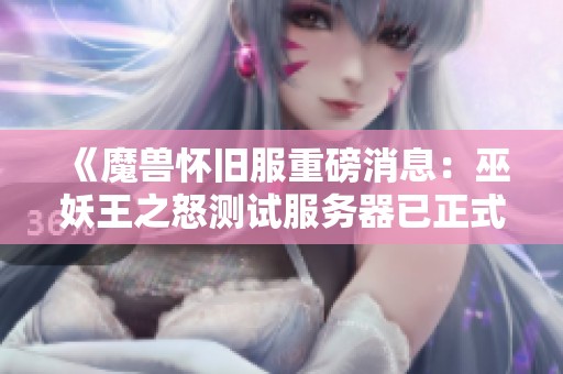 《魔兽怀旧服重磅消息：巫妖王之怒测试服务器已正式开启》