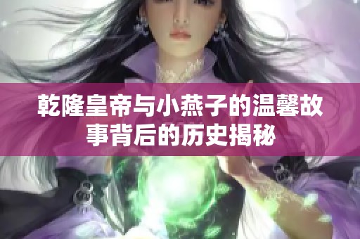 乾隆皇帝与小燕子的温馨故事背后的历史揭秘