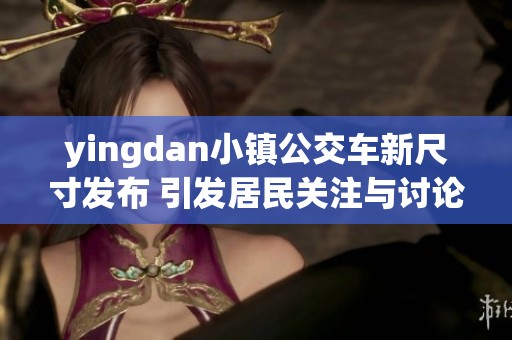 yingdan小镇公交车新尺寸发布 引发居民关注与讨论