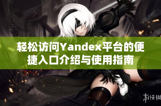 轻松访问Yandex平台的便捷入口介绍与使用指南