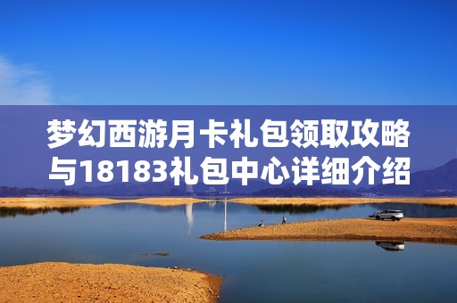 梦幻西游月卡礼包领取攻略与18183礼包中心详细介绍