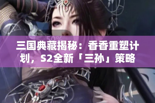 三国典藏揭秘：香香重塑计划，S2全新「三孙」策略揭秘