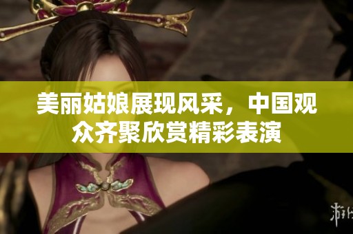 美丽姑娘展现风采，中国观众齐聚欣赏精彩表演