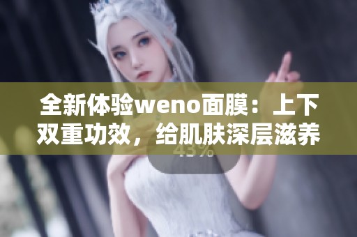 全新体验weno面膜：上下双重功效，给肌肤深层滋养与护理