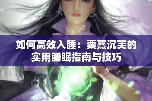 如何高效入睡：粟熹沉芙的实用睡眠指南与技巧