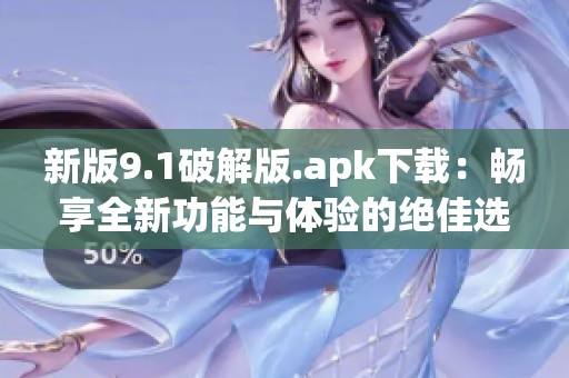 新版9.1破解版.apk下载：畅享全新功能与体验的绝佳选择