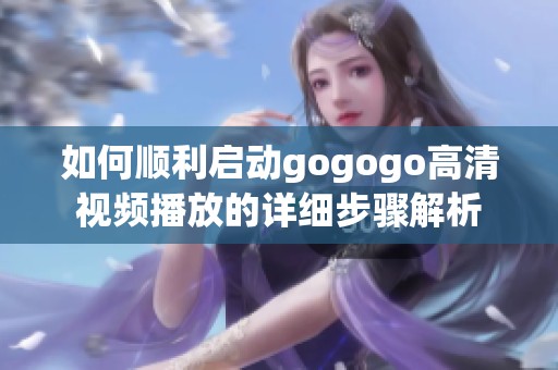 如何顺利启动gogogo高清视频播放的详细步骤解析