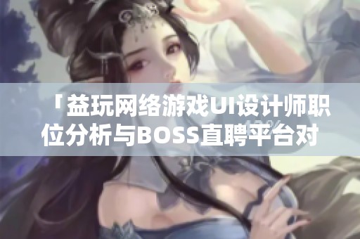 「益玩网络游戏UI设计师职位分析与BOSS直聘平台对比」