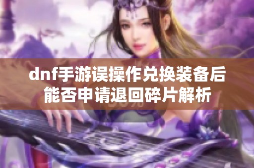 dnf手游误操作兑换装备后能否申请退回碎片解析