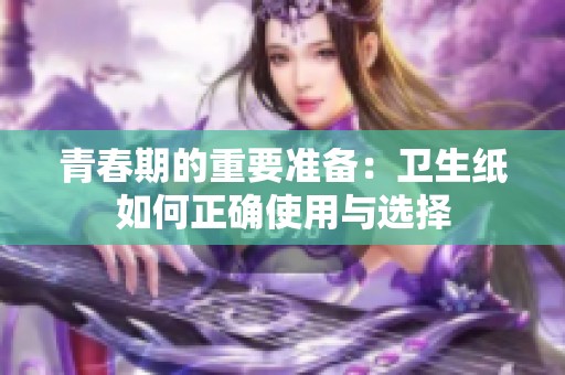 青春期的重要准备：卫生纸如何正确使用与选择