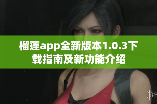 榴莲app全新版本1.0.3下载指南及新功能介绍