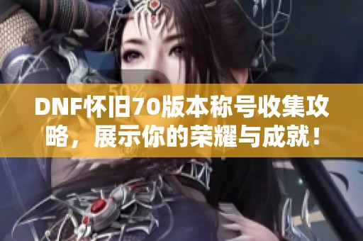 DNF怀旧70版本称号收集攻略，展示你的荣耀与成就！