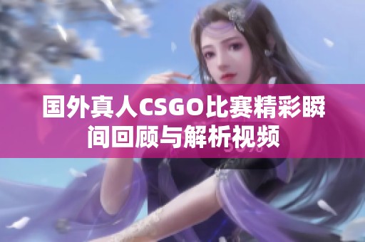 国外真人CSGO比赛精彩瞬间回顾与解析视频