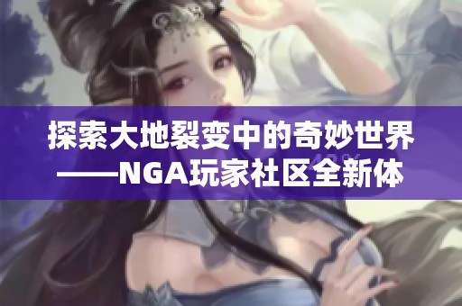 探索大地裂变中的奇妙世界——NGA玩家社区全新体验分享