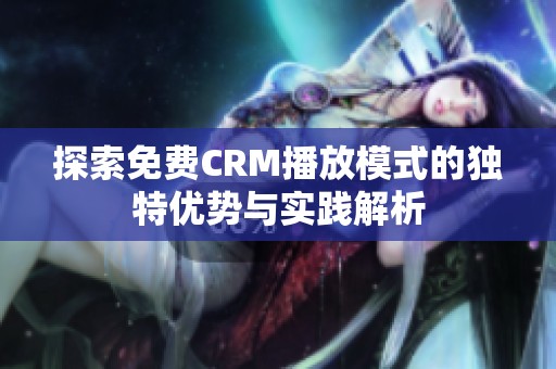 探索免费CRM播放模式的独特优势与实践解析