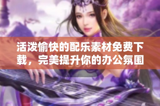 活泼愉快的配乐素材免费下载，完美提升你的办公氛围