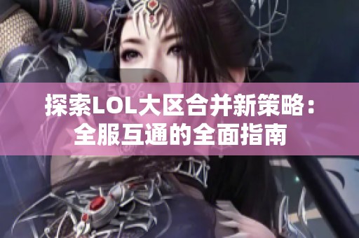 探索LOL大区合并新策略：全服互通的全面指南