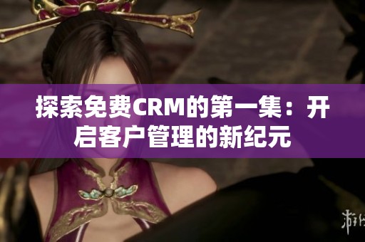 探索免费CRM的第一集：开启客户管理的新纪元