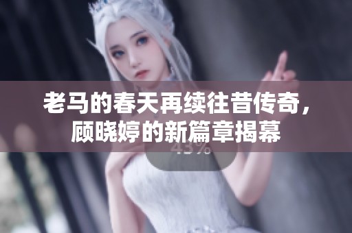 老马的春天再续往昔传奇，顾晓婷的新篇章揭幕