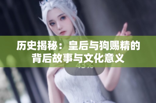 历史揭秘：皇后与狗赐精的背后故事与文化意义