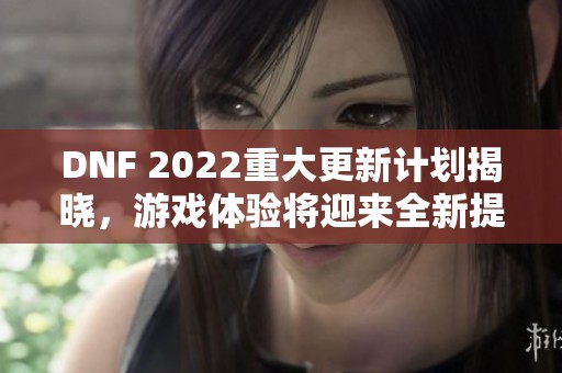 DNF 2022重大更新计划揭晓，游戏体验将迎来全新提升