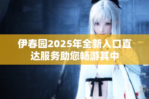 伊春园2025年全新入口直达服务助您畅游其中