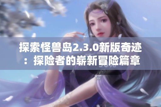 探索怪兽岛2.3.0新版奇迹：探险者的崭新冒险篇章