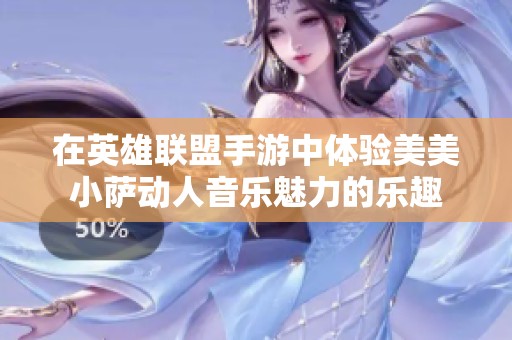 在英雄联盟手游中体验美美小萨动人音乐魅力的乐趣