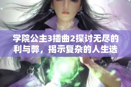 学院公主3插曲2探讨无尽的利与弊，揭示复杂的人生选择