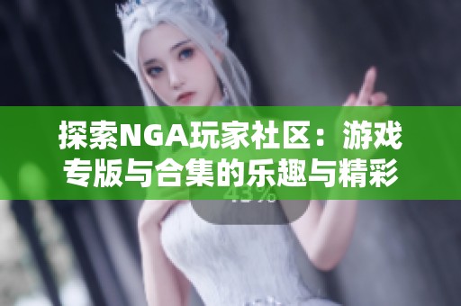 探索NGA玩家社区：游戏专版与合集的乐趣与精彩