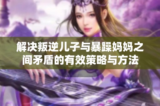 解决叛逆儿子与暴躁妈妈之间矛盾的有效策略与方法