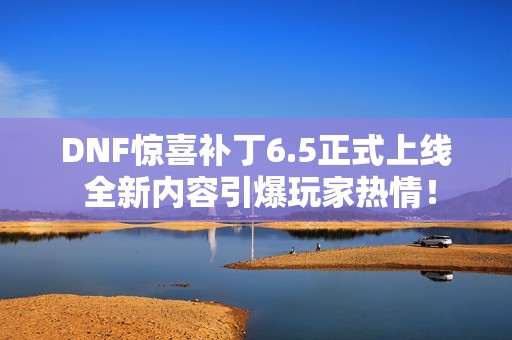 DNF惊喜补丁6.5正式上线 全新内容引爆玩家热情！