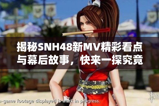 揭秘SNH48新MV精彩看点与幕后故事，快来一探究竟！