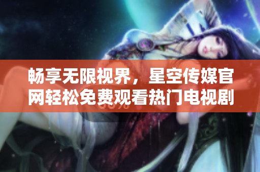 畅享无限视界，星空传媒官网轻松免费观看热门电视剧