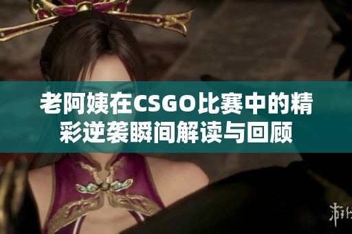 老阿姨在CSGO比赛中的精彩逆袭瞬间解读与回顾